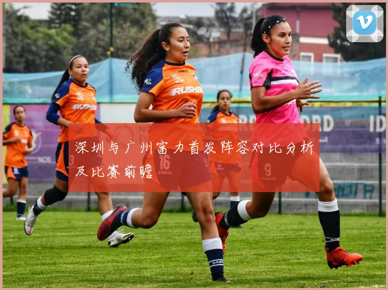 深圳与广州富力首发阵容对比分析及比赛前瞻