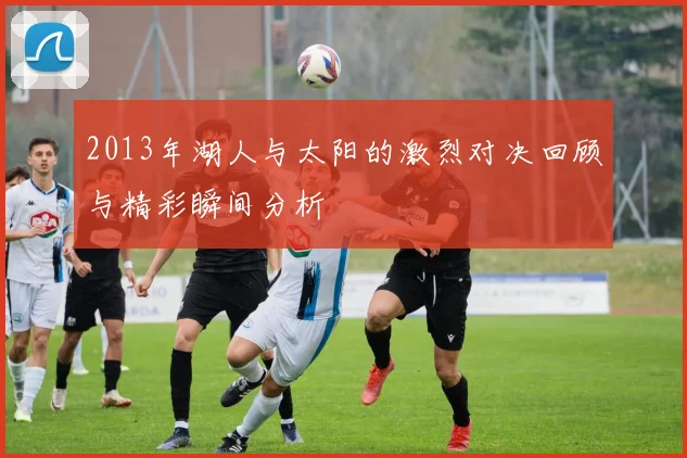 2013年湖人与太阳的激烈对决回顾与精彩瞬间分析