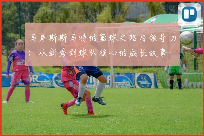 马库斯斯马特的篮球之路与领导力：从新秀到球队核心的成长故事