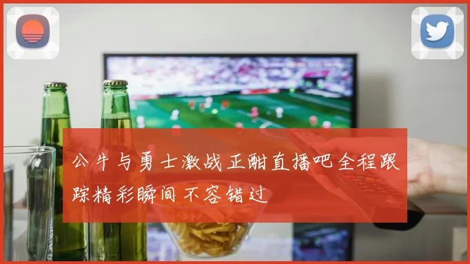 公牛与勇士激战正酣直播吧全程跟踪精彩瞬间不容错过