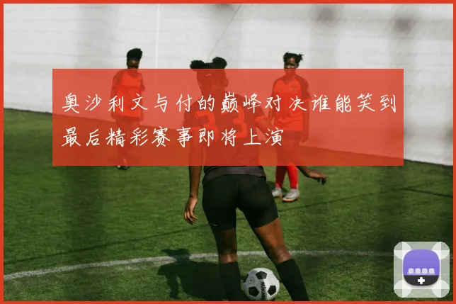 奥沙利文与付的巅峰对决谁能笑到最后精彩赛事即将上演