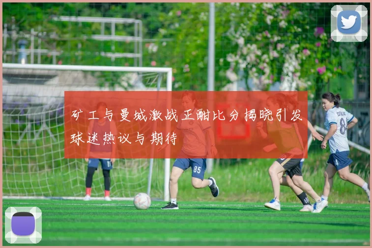 矿工与曼城激战正酣比分揭晓引发球迷热议与期待