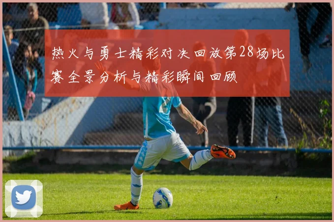 热火与勇士精彩对决回放第28场比赛全景分析与精彩瞬间回顾