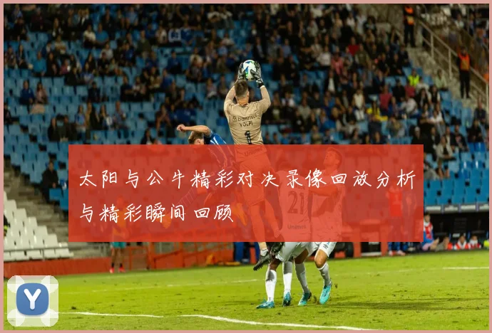 太阳与公牛精彩对决录像回放分析与精彩瞬间回顾