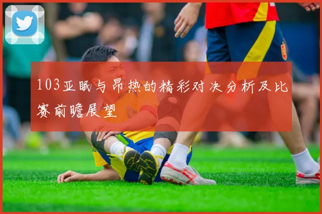 103亚眠与昂热的精彩对决分析及比赛前瞻展望