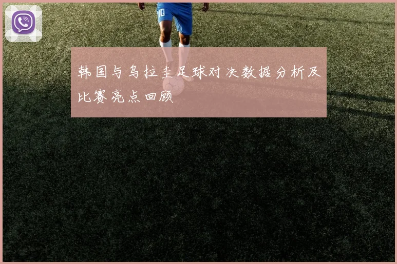 韩国与乌拉圭足球对决数据分析及比赛亮点回顾