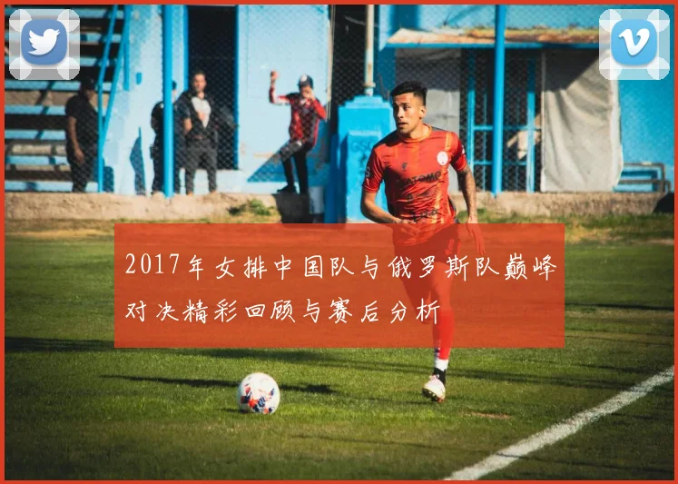 2017年女排中国队与俄罗斯队巅峰对决精彩回顾与赛后分析