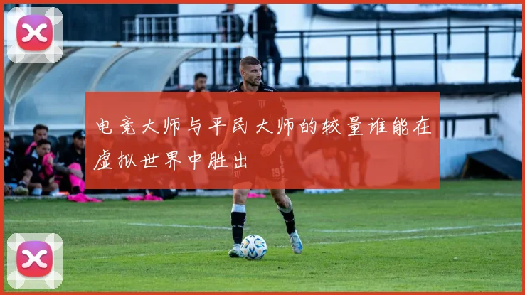 电竞大师与平民大师的较量谁能在虚拟世界中胜出