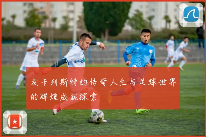 麦卡利斯特的传奇人生与足球世界的辉煌成就探索