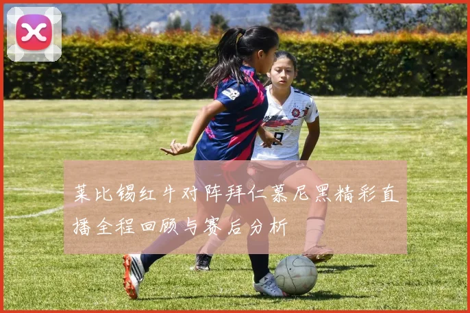 莱比锡红牛对阵拜仁慕尼黑精彩直播全程回顾与赛后分析