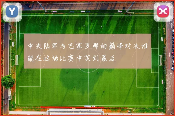 中央陆军与巴塞罗那的巅峰对决谁能在这场比赛中笑到最后
