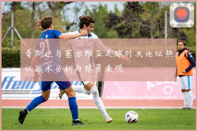 哥斯达与塞尔维亚足球对决论坛热议战术分析与球员表现