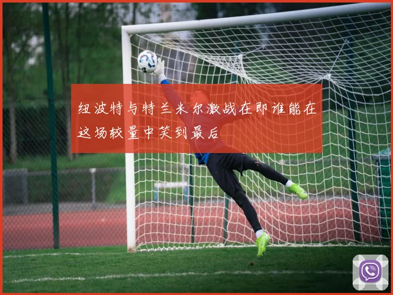 纽波特与特兰米尔激战在即谁能在这场较量中笑到最后
