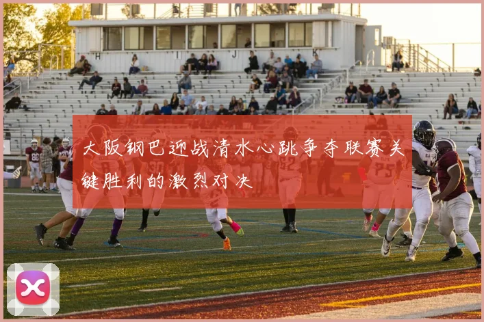 大阪钢巴迎战清水心跳争夺联赛关键胜利的激烈对决