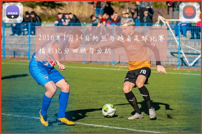 2016年1月14日约旦与越南足球比赛精彩比分回顾与分析
