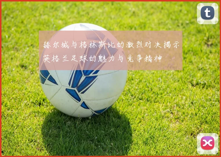 赫尔城与格林斯比的激烈对决揭示英格兰足球的魅力与竞争精神