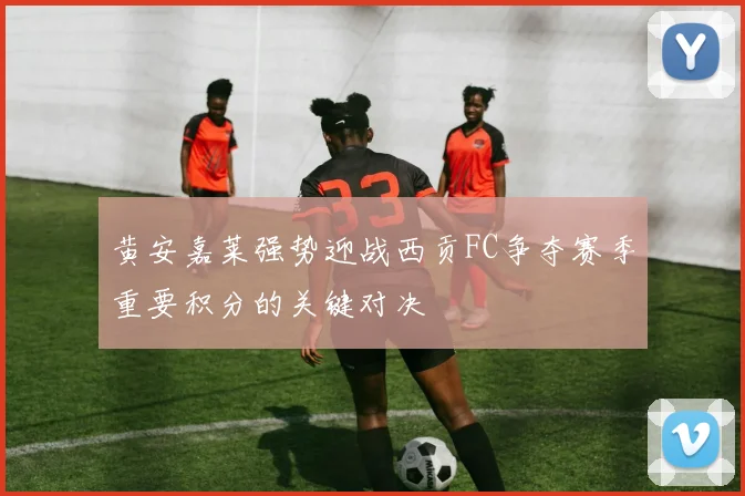 黄安嘉莱强势迎战西贡FC争夺赛季重要积分的关键对决