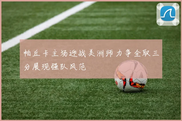 帕丘卡主场迎战美洲师力争全取三分展现强队风范