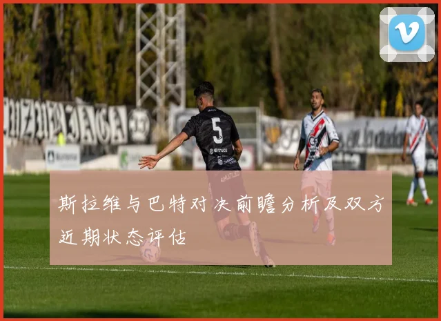 斯拉维与巴特对决前瞻分析及双方近期状态评估
