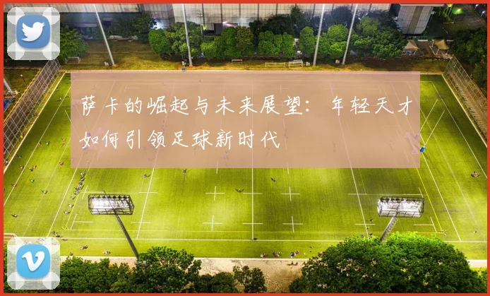 萨卡的崛起与未来展望：年轻天才如何引领足球新时代