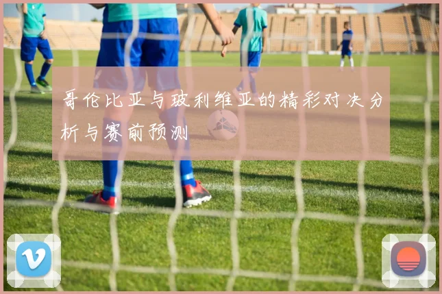 哥伦比亚与玻利维亚的精彩对决分析与赛前预测