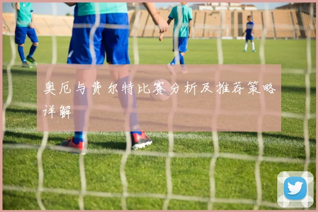 奥厄与费尔特比赛分析及推荐策略详解