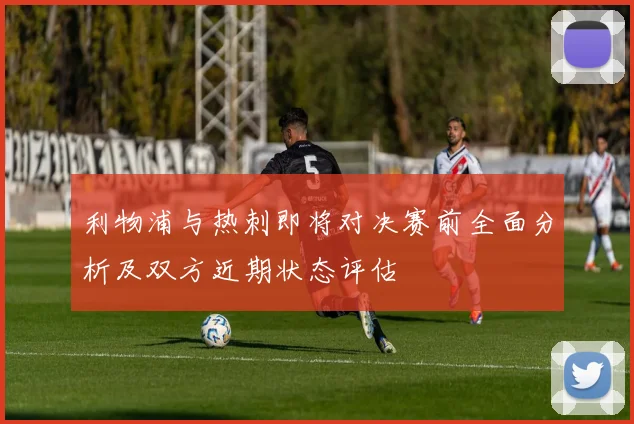利物浦与热刺即将对决赛前全面分析及双方近期状态评估