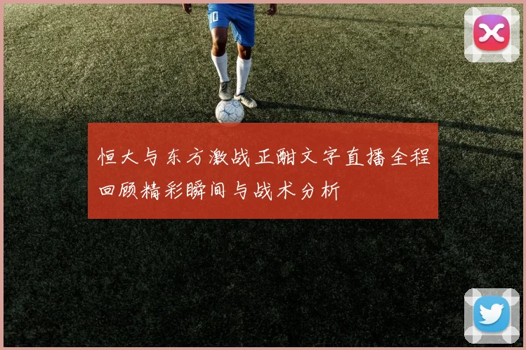 恒大与东方激战正酣文字直播全程回顾精彩瞬间与战术分析