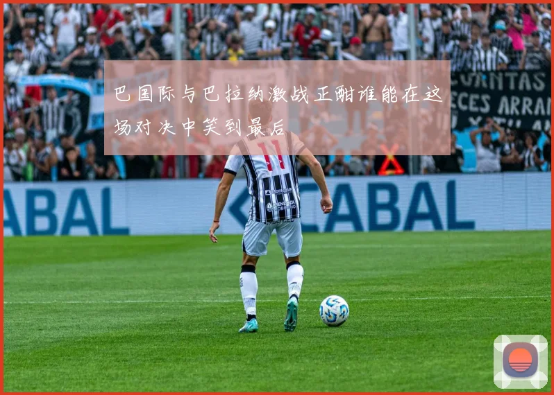 巴国际与巴拉纳激战正酣谁能在这场对决中笑到最后