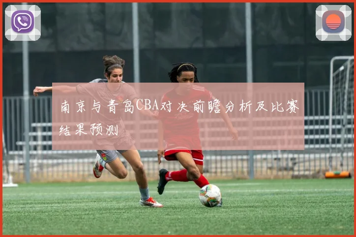 南京与青岛CBA对决前瞻分析及比赛结果预测