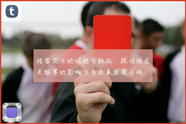 格雷茨卡的崛起与挑战：探讨他在足球界的影响力与未来发展方向