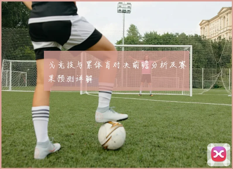 戈竞技与累体育对决前瞻分析及赛果预测详解