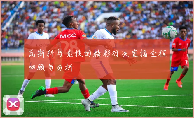 瓦斯科与竞技的精彩对决直播全程回顾与分析
