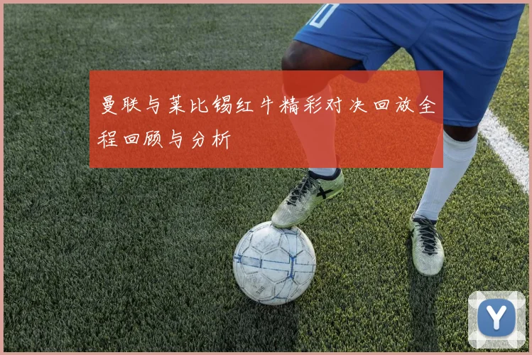 曼联与莱比锡红牛精彩对决回放全程回顾与分析