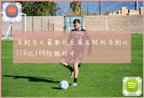 马刺与火箭激战至最后时刻马刺以110比108险胜对手