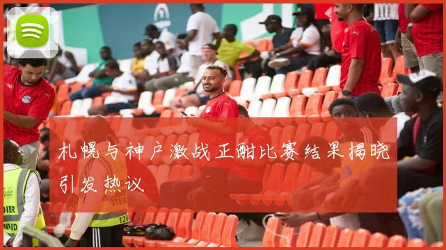 札幌与神户激战正酣比赛结果揭晓引发热议