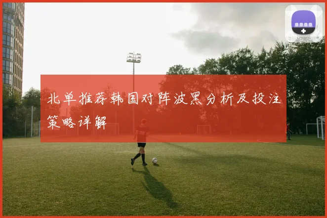 北单推荐韩国对阵波黑分析及投注策略详解