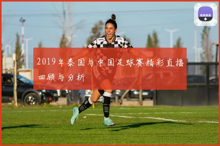 2019年泰国与中国足球赛精彩直播回顾与分析