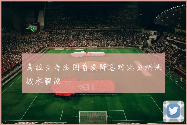 乌拉圭与法国首发阵容对比分析及战术解读