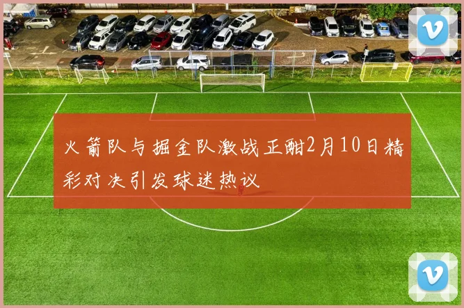 火箭队与掘金队激战正酣2月10日精彩对决引发球迷热议