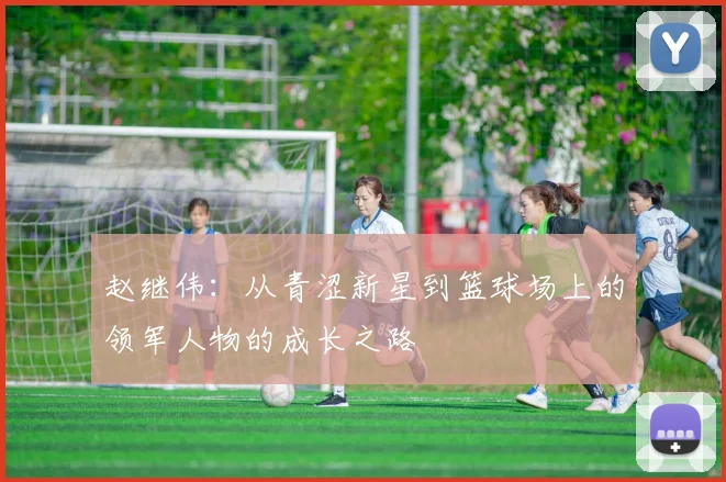 赵继伟：从青涩新星到篮球场上的领军人物的成长之路