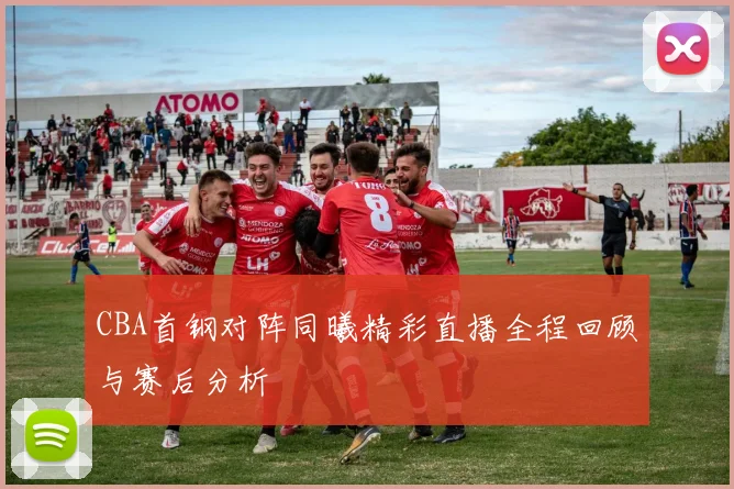CBA首钢对阵同曦精彩直播全程回顾与赛后分析