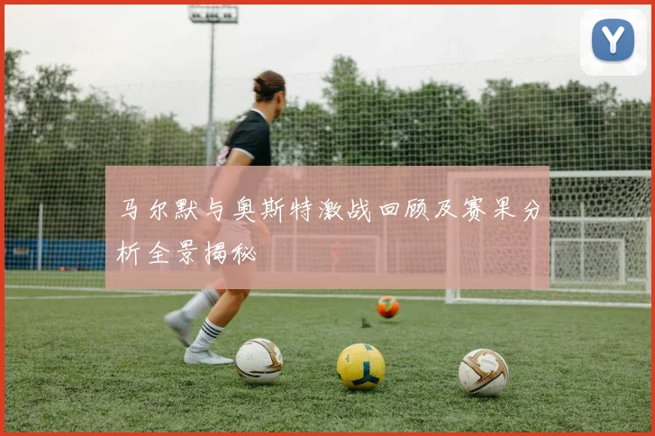 马尔默与奥斯特激战回顾及赛果分析全景揭秘