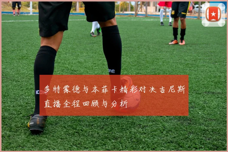 多特蒙德与本菲卡精彩对决吉尼斯直播全程回顾与分析
