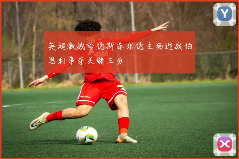 英超激战哈德斯菲尔德主场迎战伯恩利争夺关键三分
