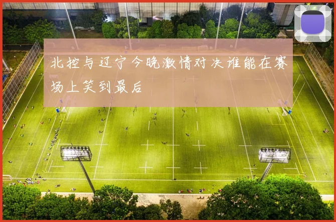 北控与辽宁今晚激情对决谁能在赛场上笑到最后