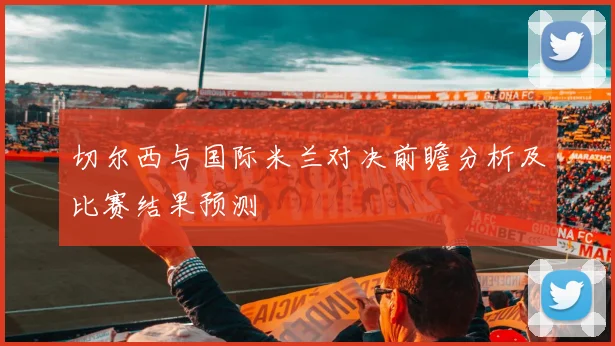 切尔西与国际米兰对决前瞻分析及比赛结果预测
