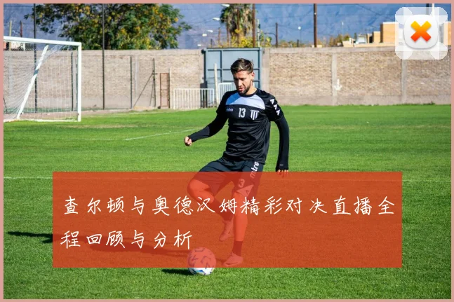 查尔顿与奥德汉姆精彩对决直播全程回顾与分析