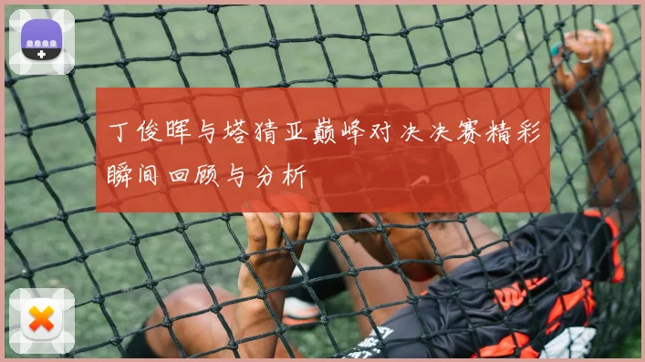 丁俊晖与塔猜亚巅峰对决决赛精彩瞬间回顾与分析